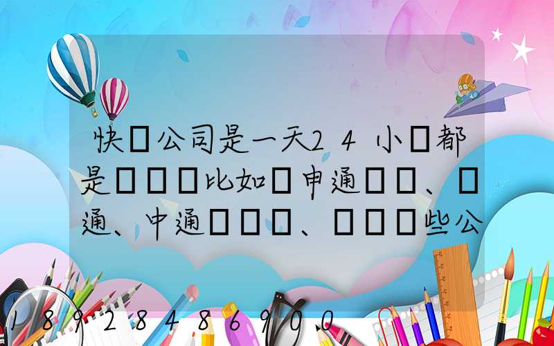 快遞公司是一天24小時都是運貨嗎比如說申通、圓通、中通、韻達這些公...